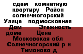 сдам 1 комнатную квартиру › Район ­ солнечногорский › Улица ­ подмосковная › Дом ­ 15 › Этажность дома ­ 9 › Цена ­ 11 500 - Московская обл., Солнечногорский р-н, Тимоново д. Недвижимость » Квартиры аренда   . Московская обл.